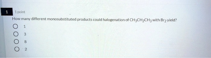How many different monosubstituted products could halogenation of CH3CH2CH3 with Br2 yield?
1
3
8
2