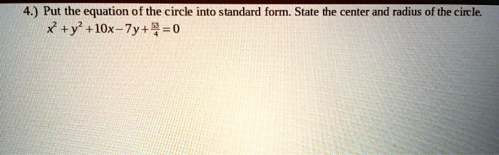 4.) Put the equation of the circle into standard form. State the center and radius of the circle.

x^2 + y^2 + 10x - 7y + (53)/(4) = 0