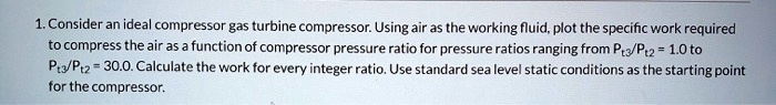 SOLVED: Consider an ideal gas turbine compressor. Using air as the ...