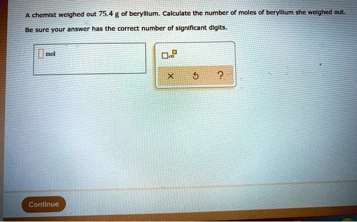 A chemist weighed out 75.4 g of beryllium. Calculate the number of moles of beryllium she weighed out.

Be sure your answer has the correct number of significant digits.