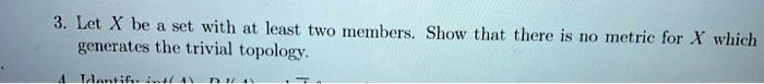3. Let X be a set with at least two members. Show that there is no metric for X which generates the trivial topology.