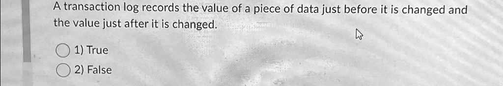 A transaction log records the value of a piece of data just before it is changed and the value just after it is changed.
1) True
2) False