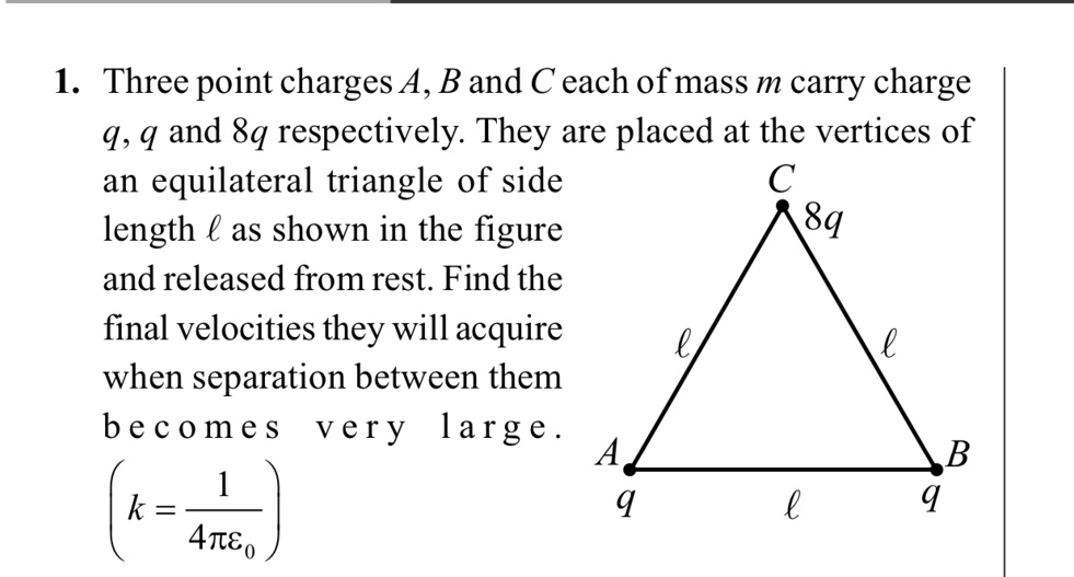 1 three point charges a b and c each of mass m carry charge q q and 8q respectively they are placed at the vertices of an equilateral triangle of side length ell as shown in the figure and r 35256