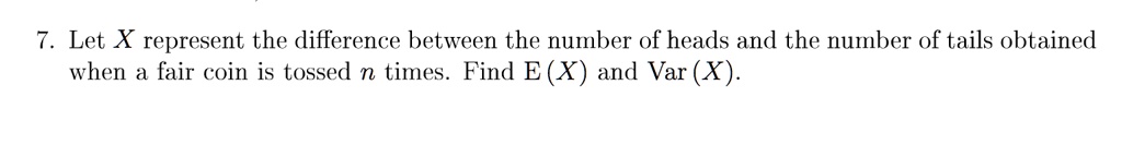 Let X represent the difference between the number of heads and the number of tails obtained when a fair coin is tossed n times. Find E (X) and Var (X).