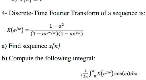 4- Discrete-Time Fourier Transform of a sequence is:

X(e^j?) = frac1 - a^2(1 - ae^-j?)(1 - ae^j?)

a) Find sequence x[n]
b) Compute the following integral:

frac12pi int-pi^pi X(e^jomega) cos(omega)domega