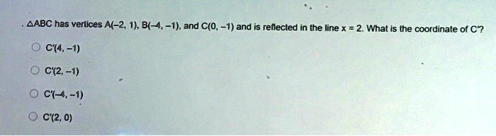 aabc has vertices a 2 1 b 4 1 and co 1 and is reflected in the line x 2 what is the coordinate of c c4 1 c2 1 c 4 1 c20 67894