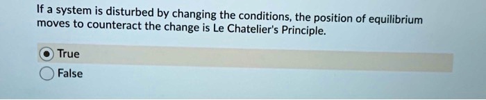 If a system is disturbed by changing the conditions, the position of equilibrium moves to counteract the change is Le Chatelier's Principle.
True
False
