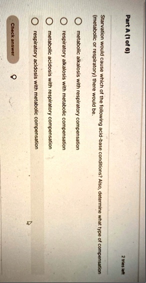 part a 1 of 6 starvation would cause which of the following acid base conditions also determine what type of compensation metabolic or respiratory there would be metabolic alkalosis with res 04274