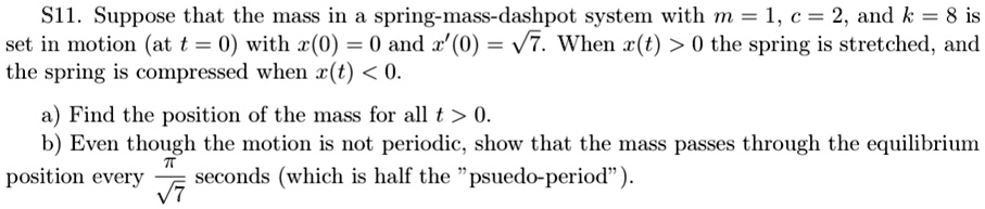 s11 suppose that the mass in a spring mass dashpot system with m 1 c 2 and k 8 is set in motion at t 0 with x0 0 and x0 7 when xt 0 the spring is stretched and the spring is compressed when  13558