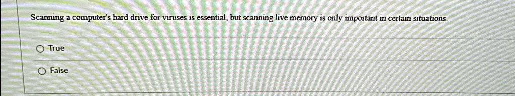 Scanning a computer's hard drive for viruses is essential, but scanning live memory is only important in certain situations.
O True
O False