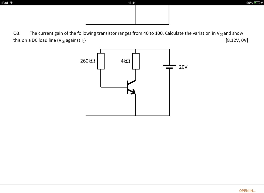 ipad 1641 29 q3 the current gain of the following transistor ranges from 40 to 100calculate the variation in vce and show this on a dc load line vc against ic 812v0v 260kq 4kq 20v openin 69287