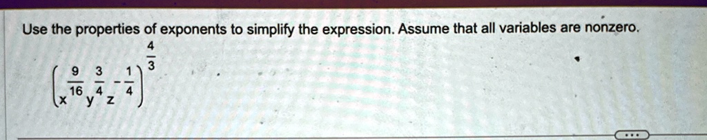 Use the properties of exponents to simplify the expression. Assume that all variables are nonzero.

(x^(9)/(16)y^(3)/(4)z^-(1)/(4))^(4)/(3)