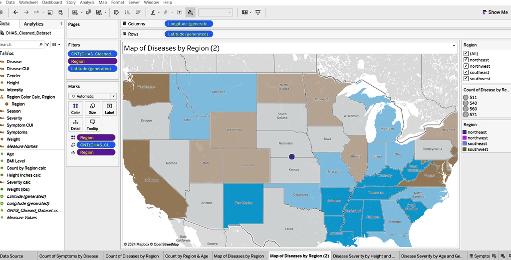Data Worksheet Dashboard Story Analysis Map Format Server Window Help
Data
?
Analytics
< Pages
OHASCleanedDataset
Search
Tablos
Filters
CNT(OHASCleaned..
Region
Disease
Disease CUI
Gender
* Height
Intensity
Region Color Calc, Region
• Region
Season
Severity
Symptom CUI
Symptoms
# Weight
Measure Names
* Age
* BMI Level
Count by Region calc
#Height Inches calc
Severity calc
#Weight (lbs)
Latitude (generated)
Longitude (generated)
#OHAS CleanedDataset.cs...
Measure Values
Latitude (generated)
Marks
Color Size Label
Detail Tooltip
Region
CNT(OHASCI..
Region
Data Source
ill Columns
Longitude (generate..
Rows
Latitude (generated)
Map of Diseases by Region (2)
Washington
Oregon
South
Dakota
Wyoming
Nebraska
Nevada
Colorado
Kansas
Califor
©2024 Mapbox © OpenStreetMap
Arizona
Sonora
???
Oklahoma
Show Me
Region
(All)
neortheast
northwest
?southeast
?southwest
Count of Disease by Re...
511
540
560
571
Region
neortheast
northwest
southeast
Pennsylvania
southwest
Ohio
Indiana
North
Carolina
Careline
Georgia
Count of Symptoms by Disease Count of Diseases by Region Count by Region     Age Map of Diseases by Region Map of Diseases by Region (2) Disease Severity by Height and...
Disease Severity by Age and Ge... Sympto