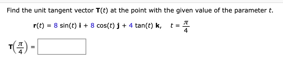 Find the unit tangent vector T(t) at the point with the given value of the parameter t.
r(t) = 8 sin(t) i + 8 cos(t) j + 4 tan(t) k, t = ?/4
T(?/4) =