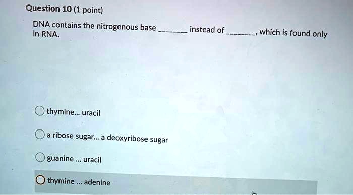 Question 10 (1 point)
DNA contains the nitrogenous base  instead of , which is found only in RNA.
thymine... uracil
a ribose sugar... a deoxyribose sugar
guanine ... uracil
thymine ... adenine