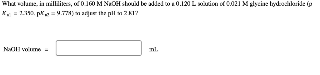 what volume in milliliters of 0160mnaoh should be added to a 0120l solution of 0021m glycine hydrochloride p ka12350pka29778 to adjust the ph to 281 naoh volume ml what volume in millilite 75696