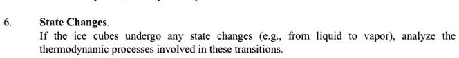 6.
State Changes.
If the ice cubes undergo any state changes (e.g., from liquid to vapor), analyze the
thermodynamic processes involved in these transitions.
