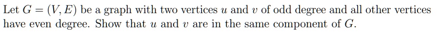 Let G = (V, E) be a graph with two vertices u and v of odd degree and all other vertices have even degree. Show that u and v are in the same component of G.