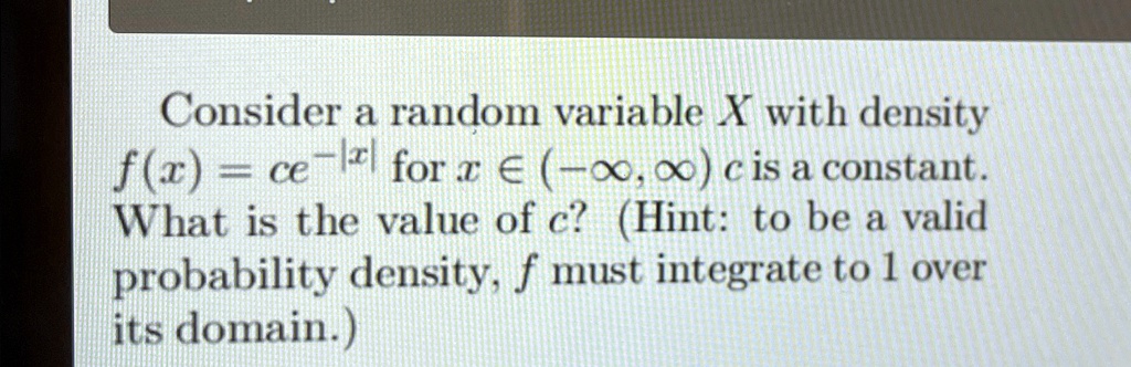 consider a random variable x with density fx ce x for x in infty infty c is a constant what is the value of c hint to be a valid probability density f must integrate to 1 over its domain con 76432