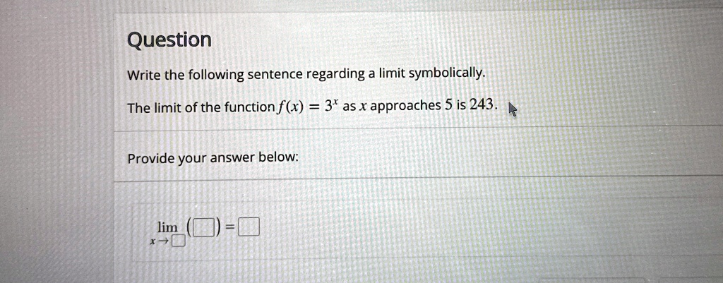 question write the following sentence regarding a limit symbolically the limit of the function fx 3x as x approaches 5 is 243 provide your answer below limx to square square square 38293