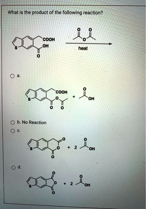 What is the product of the following reaction?
COOH
OH
heat
a.
COOH
+
OH
b. No Reaction
c.
+
2
OH
d.
+
2
OH