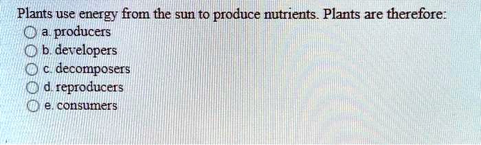 Plants use energy from the sun to produce nutrients. Plants are therefore:
a. producers
b. developers
c. decomposers
d. reproducers
e. consumers