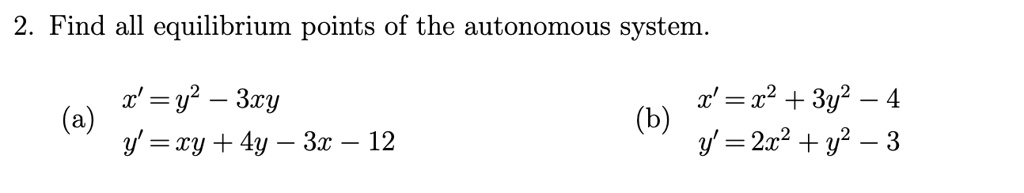 Find all equilibrium points of the autonomous system.
(a) x' = y^2 - 3xy
y' = xy + 4y - 3x - 12
(b) x' = x^2 + 3y^2 - 4
y' = 2x^2 + y^2 - 3