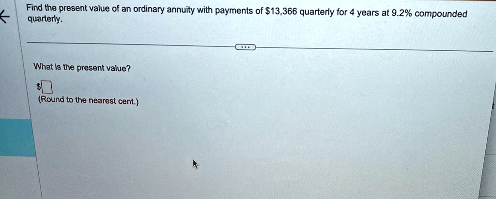Find the present value of an ordinary annuity with payments of 13,366 quarterly for 4 years at 9.2% compounded quarterly.
What is the present value?
(Round to the nearest cent.)