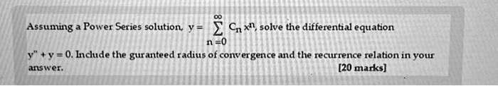 Assuming a Power Series solution, y = ∑n=0^∞ Cn x^n, solve the differential equation y” + y = 0. Include the guaranteed radius of convergence and the recurrence relation in your answer. [20 marks]