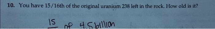 10. You have 15/16th of the original uranium 238 left in the rock. How old is it?