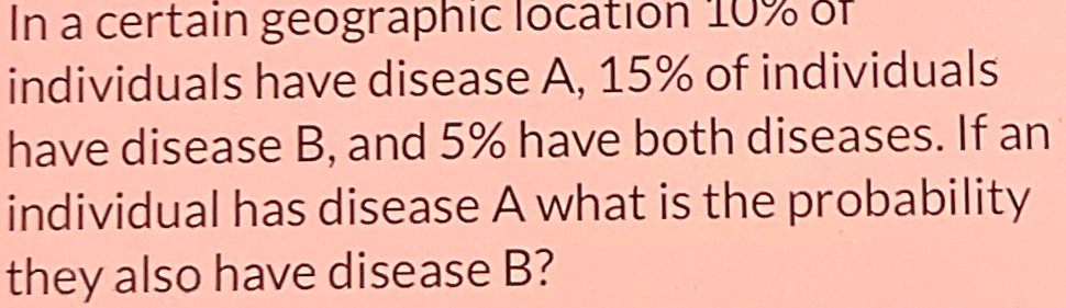 In a certain geographic location 10% of individuals have disease A, 15% of individuals have disease B, and 5% have both diseases. If an individual has disease A what is the probability they also have disease B?