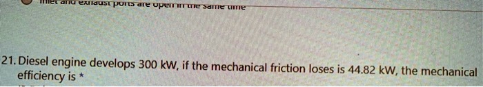 21. Diesel engine develops 300 kW, if the mechanical friction loses is 44.82 kW, the mechanical efficiency is *