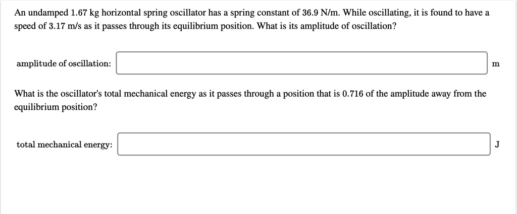 an undamped 167 kg horizontal spring oscillator has spring constant of 369 nlm while oscillating it is found to have a speed of 317 ms as it passes through its equilibrium position what is i 66865