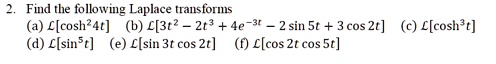 Find the following Laplace transforms
(a) L[cosh^2 4t] (b) L[3t^2 - 2t^3 + 4e^-3t - 2 sin 5t + 3 cos 2t] (c) L[cosh^3 t]
(d) L[sin^5 t] (e) L[sin 3t cos 2t] (f) L[cos 2t cos 5t]