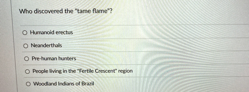 who discovered the tame flame humanoid erectus neanderthals pre human hunters people living in the fertile crescent region woodland indians of brazil 43218
