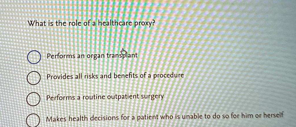 what is the role of a healthcare proxy performs an organ transplant provides all risks and benefits of a procedure performs a routine outpatient surgery makes health decisions for a patient  29582
