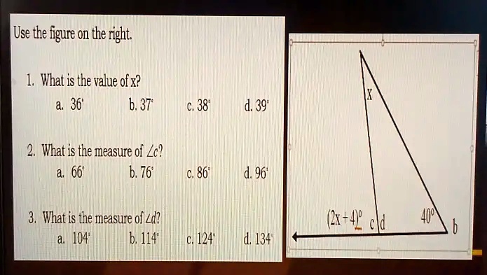 Use the figure on the right.
1. What is the value of x?
a. 36°
b. 37°
c. 38°
d. 39°
2. What is the measure of ∠ c?
a. 66°
b. 76°
c. 86°
d. 96°
3. What is the measure of ∠ d?
a. 104°
b. 114°
c. 124°
d. 134°
