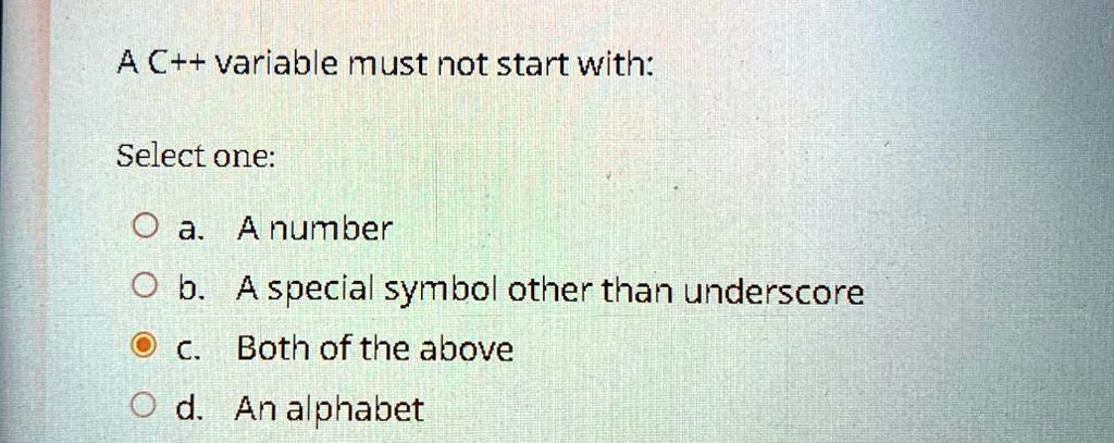A C++ variable must not start with:
Select one:
a. A number
b. A special symbol other than underscore
c. Both of the above
d. An alphabet