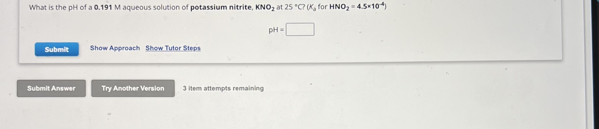 What is the pH of a 0.191 M aqueous solution of potassium nitrite, KNO2 at 25 °C? (Ka for HNO2 = 4.5×10^-4)

pH =