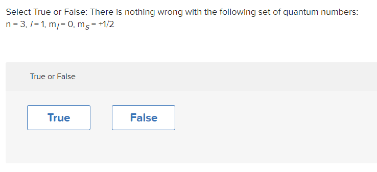Select True or False: There is nothing wrong with the following set of quantum numbers:
n = 3, l = 1, ml = 0, ms = +1/2

True or False

True False