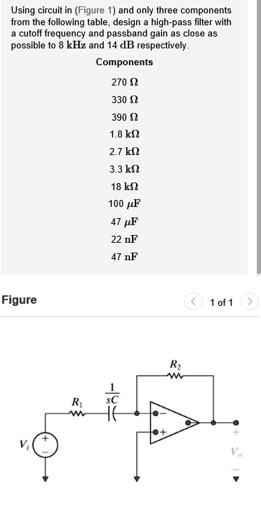 Using circuit in (Figure 1) and only three components from the following table, design a high-pass filter with a cutoff frequency and passband gain as close as possible to 8 kHz and 14 dB respectively.

Components
270 Omega
330 Omega
390 Omega
1.8 kOmega
2.7 kOmega
3.3 kOmega
18 kOmega
100 muF
47 muF
22 nF
47 nF