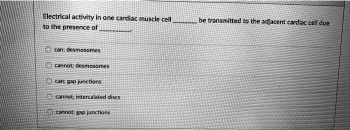Electrical activity in one cardiac muscle cell  be transmitted to the adjacent cardiac cell due to the presence of .

can; desmosomes

cannot; desmosomes

can; gap junctions

cannot; intercalated discs

cannot; gap junctions