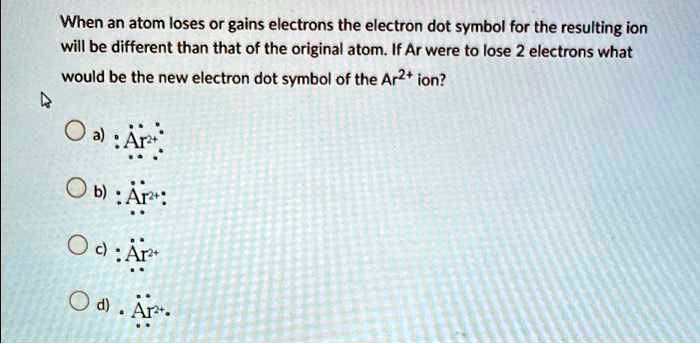 SOLVED: When An Atom Loses Or Gains Electrons, The Electron Dot Symbol ...