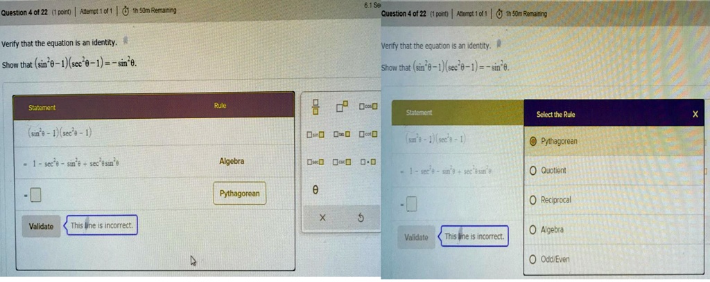 Verify that the equation is an identity.
Show that (sin²? - 1)(sec²? - 1) = -sin²?.

Statement | Rule
(sin²? - 1)(sec²? - 1)
= 1 - sec²? - sin²? + sec²?sin²? | Algebra
= [ ] | Pythagorean
Validate | This line is incorrect.

Select the Rule:
Pythagorean
Quotient
Reciprocal
Algebra
Odd/Even
