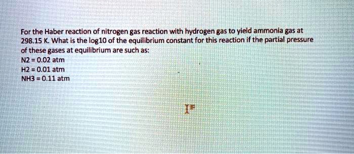 for the haber reaction of nitrogen gas reaction with hydrogen gas to yield ammonia gas at 29815 k what is the log1o of the equilibrium constant for this reaction if the partial pressure of t 83011