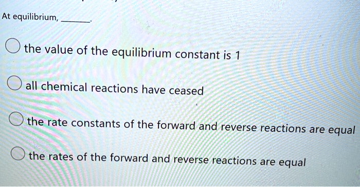 At equilibrium, .
the value of the equilibrium constant is 1
all chemical reactions have ceased
the rate constants of the forward and reverse reactions are equal
the rates of the forward and reverse reactions are equal
