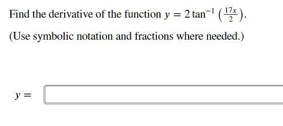 Find the derivative of the function y = 2 tan^-1 (17x/2). (Use symbolic notation and fractions where needed.) y =