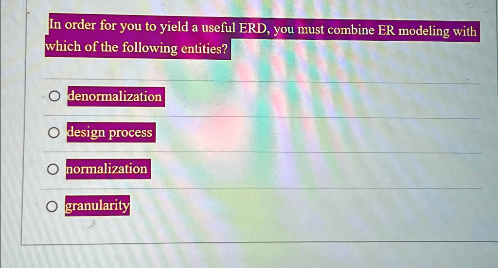 In order for you to yield a useful ERD, you must combine ER modeling with
which of the following entities?
denormalization
design process
normalization
granularity