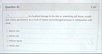 question 43 1 pts  is a localized damage to the skin or underlying soft tissue usually over a bony prominence as a result of intense and prolonged pressure in combination wit 40333