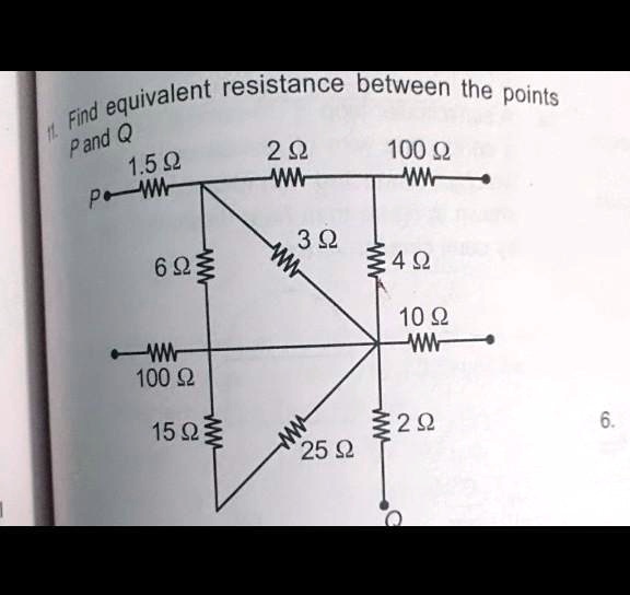 11. Find equivalent resistance between the points
P and Q
1.5 ?
2 ?
100 ?
6 ?
3 ?
4 ?
10 ?
100 ?
15 ?
25 ?
2 ?